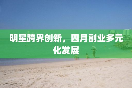 明星跨界创新，四月副业多元化发展