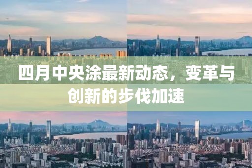 四月中央涂最新动态，变革与创新的步伐加速