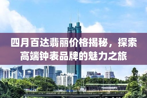 四月百达翡丽价格揭秘，探索高端钟表品牌的魅力之旅