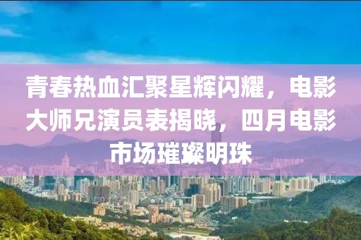 青春热血汇聚星辉闪耀，电影大师兄演员表揭晓，四月电影市场璀璨明珠
