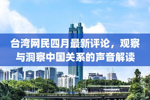 台湾网民四月最新评论，观察与洞察中国关系的声音解读