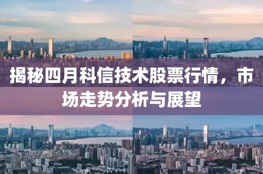 揭秘四月科信技术股票行情，市场走势分析与展望