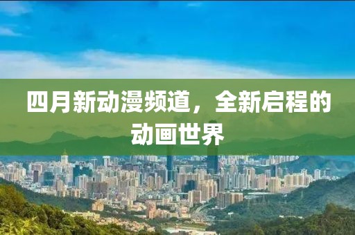 四月新动漫频道，全新启程的动画世界