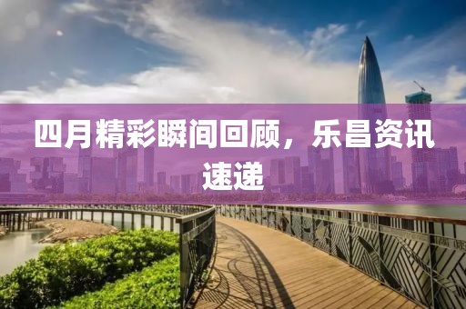 四月精彩瞬间回顾，乐昌资讯速递