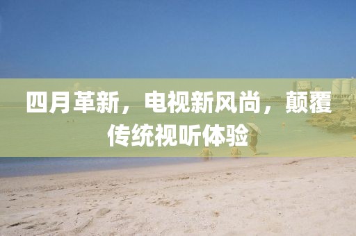四月革新，电视新风尚，颠覆传统视听体验