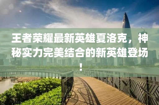 王者荣耀最新英雄夏洛克，神秘实力完美结合的新英雄登场！