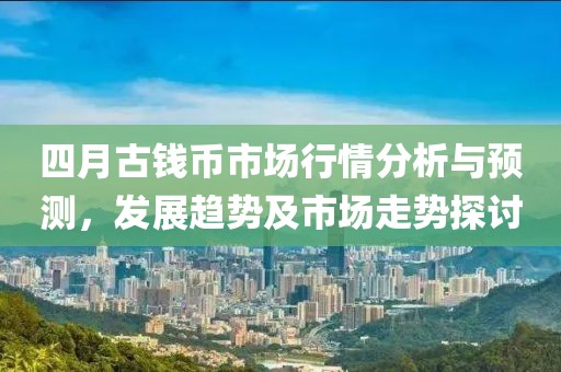 四月古钱币市场行情分析与预测，发展趋势及市场走势探讨