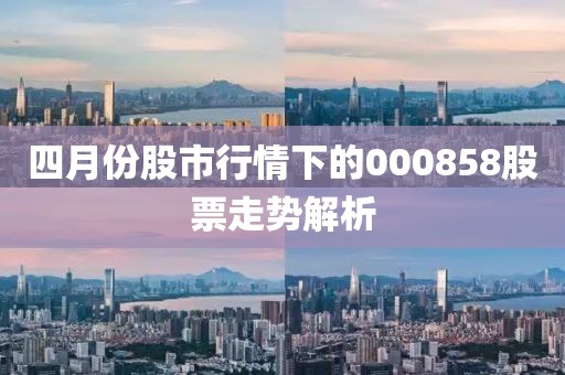 四月份股市行情下的000858股票走势解析