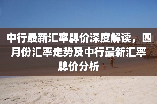 中行最新汇率牌价深度解读，四月份汇率走势及中行最新汇率牌价分析