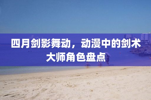四月剑影舞动，动漫中的剑术大师角色盘点
