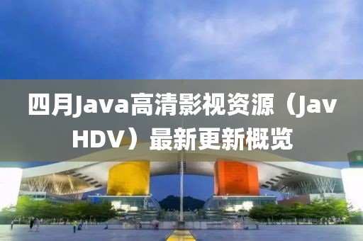 四月Java高清影视资源（JavHDV）最新更新概览