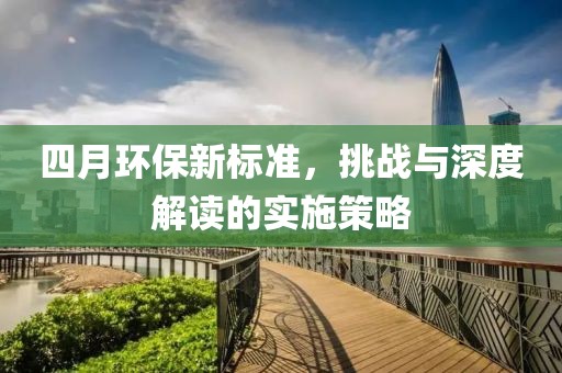 四月环保新标准，挑战与深度解读的实施策略