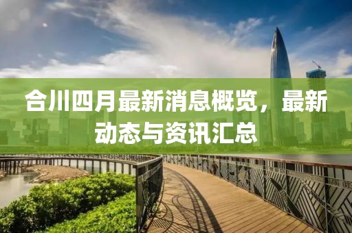 合川四月最新消息概览，最新动态与资讯汇总
