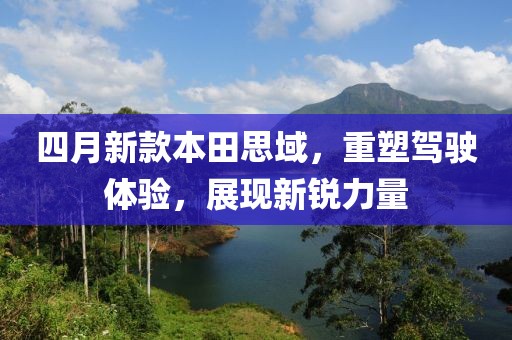 四月新款本田思域，重塑驾驶体验，展现新锐力量