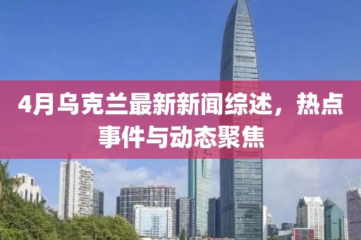 4月乌克兰最新新闻综述，热点事件与动态聚焦
