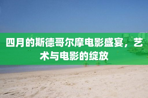 四月的斯德哥尔摩电影盛宴，艺术与电影的绽放