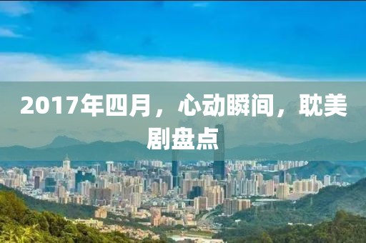 2017年四月，心动瞬间，耽美剧盘点