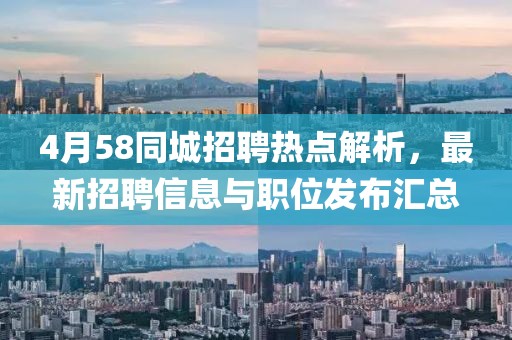 4月58同城招聘热点解析，最新招聘信息与职位发布汇总