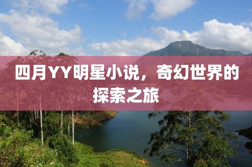 四月YY明星小说，奇幻世界的探索之旅