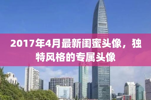 2017年4月最新闺蜜头像，独特风格的专属头像
