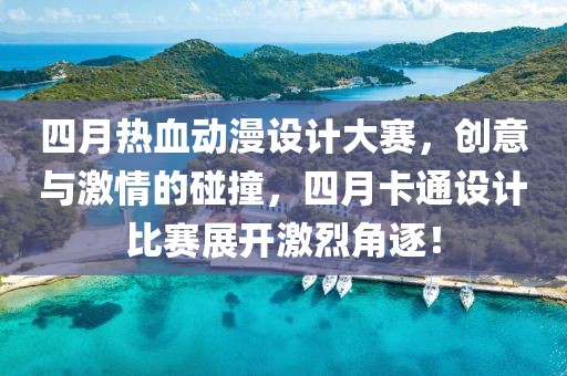 四月热血动漫设计大赛，创意与激情的碰撞，四月卡通设计比赛展开激烈角逐！