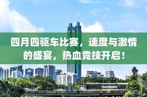 四月四驱车比赛，速度与激情的盛宴，热血竞技开启！