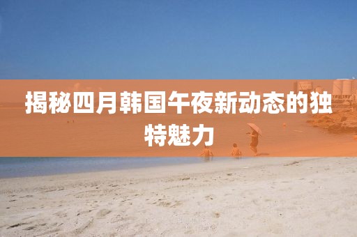 揭秘四月韩国午夜新动态的独特魅力