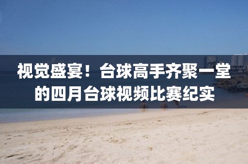 视觉盛宴！台球高手齐聚一堂的四月台球视频比赛纪实