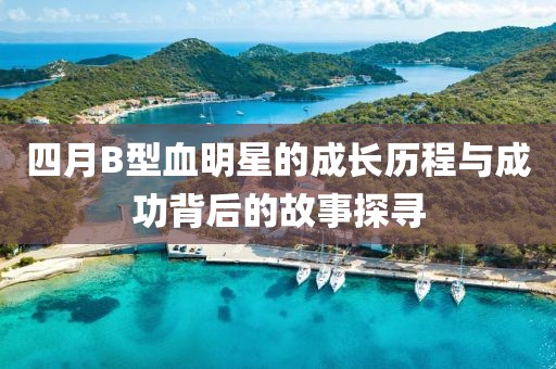 四月B型血明星的成长历程与成功背后的故事探寻