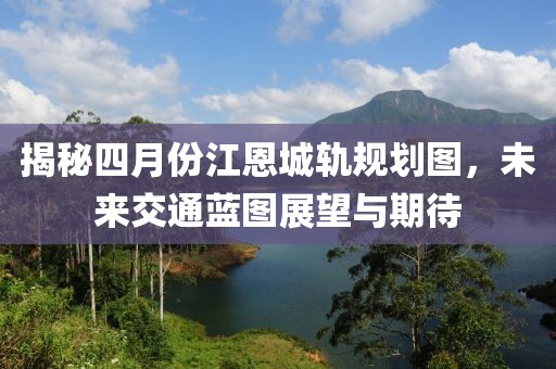 揭秘四月份江恩城轨规划图，未来交通蓝图展望与期待
