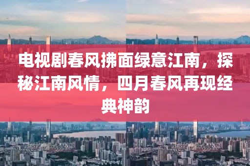 电视剧春风拂面绿意江南，探秘江南风情，四月春风再现经典神韵