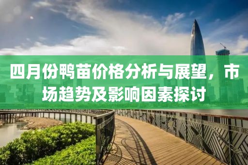 四月份鸭苗价格分析与展望，市场趋势及影响因素探讨