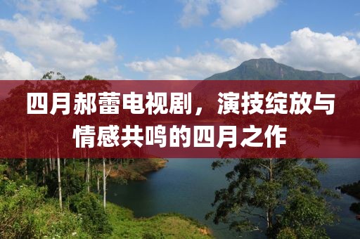 四月郝蕾电视剧，演技绽放与情感共鸣的四月之作