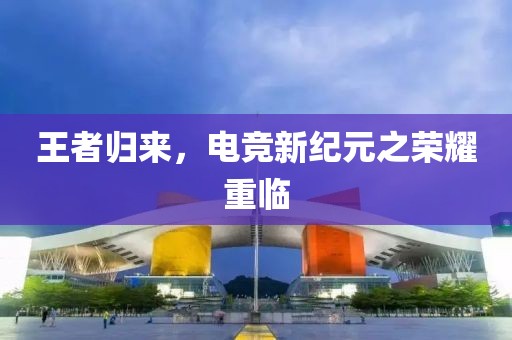 王者归来，电竞新纪元之荣耀重临