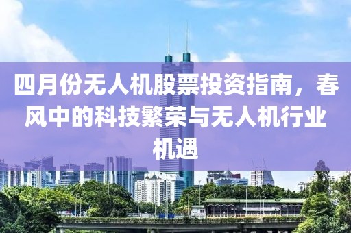 四月份无人机股票投资指南，春风中的科技繁荣与无人机行业机遇