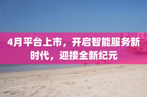4月平台上市，开启智能服务新时代，迎接全新纪元