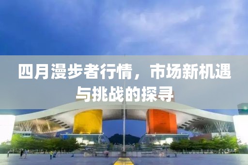 四月漫步者行情，市场新机遇与挑战的探寻