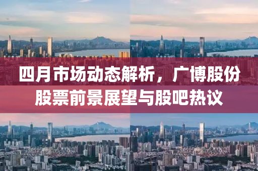 四月市场动态解析，广博股份股票前景展望与股吧热议