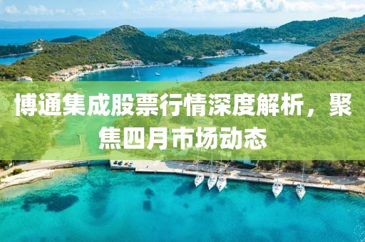 博通集成股票行情深度解析，聚焦四月市场动态
