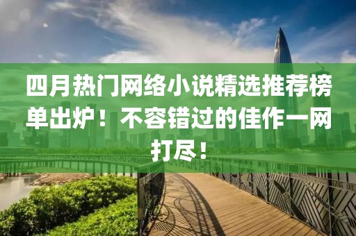 四月热门网络小说精选推荐榜单出炉！不容错过的佳作一网打尽！