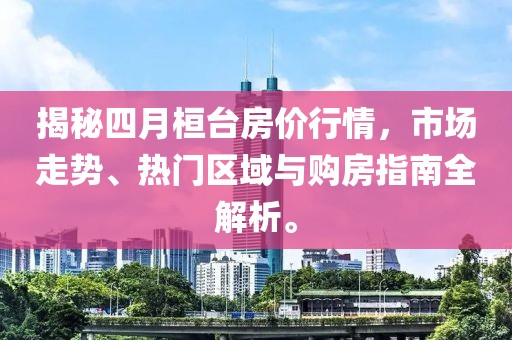 揭秘四月桓台房价行情，市场走势、热门区域与购房指南全解析。
