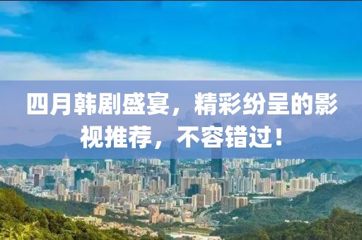 四月韩剧盛宴，精彩纷呈的影视推荐，不容错过！