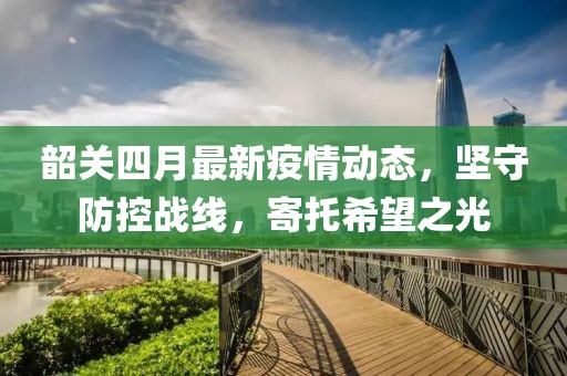 韶关四月最新疫情动态，坚守防控战线，寄托希望之光