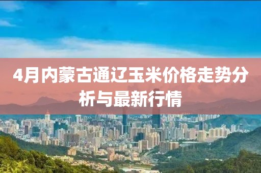 4月内蒙古通辽玉米价格走势分析与最新行情