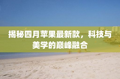 揭秘四月苹果最新款，科技与美学的巅峰融合