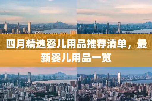 四月精选婴儿用品推荐清单，最新婴儿用品一览