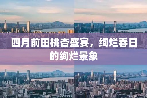 四月前田桃杏盛宴，绚烂春日的绚烂景象