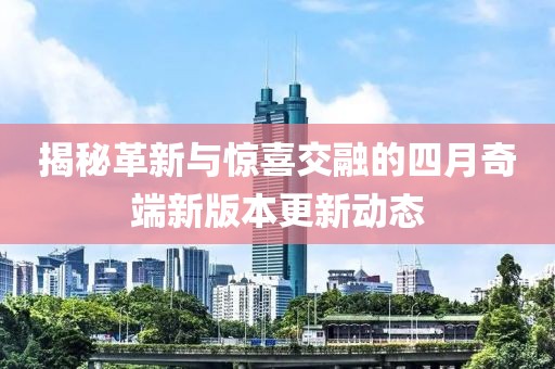 揭秘革新与惊喜交融的四月奇端新版本更新动态