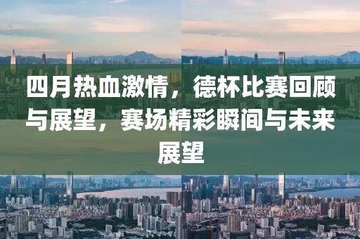 四月热血激情，德杯比赛回顾与展望，赛场精彩瞬间与未来展望