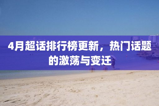 4月超话排行榜更新，热门话题的激荡与变迁
